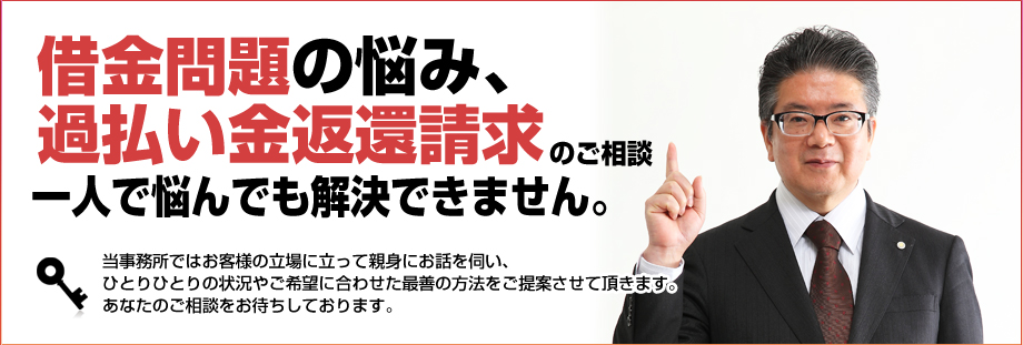 借金問題の悩み、過払い金返還請求のご相談。一人で悩んでも解決できません。当事務所ではお客様の立場に立って親身にお話しを伺い、ひとりひとりの状況やご希望に合わせた最善の方法をご提案させて頂きます。あなたのご相談をお待ちしております。